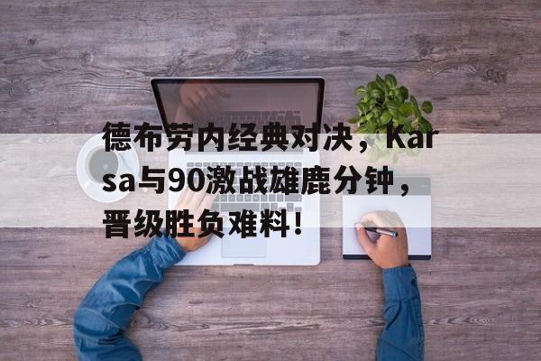 乐动官方网站德布劳内经典对决，Karsa与90激战雄鹿分钟，晋级胜负难料！