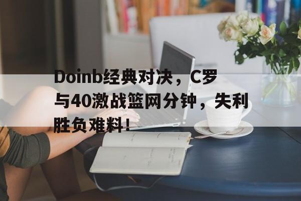 LD 乐动APP下载Doinb经典对决，C罗与40激战篮网分钟，失利胜负难料！